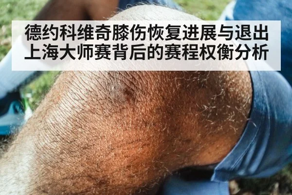 德约科维奇膝伤恢复进展与退出上海大师赛背后的赛程权衡分析