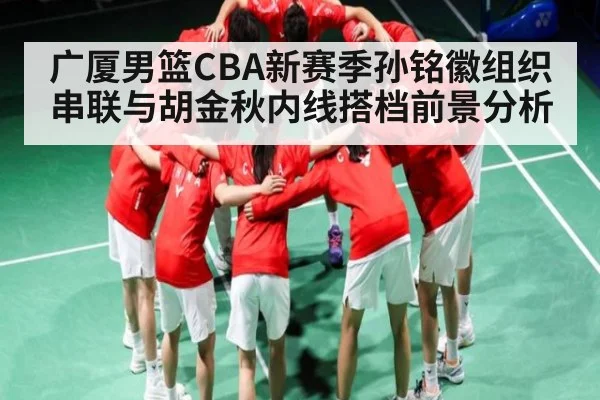 广厦男篮CBA新赛季孙铭徽组织串联与胡金秋内线搭档前景分析