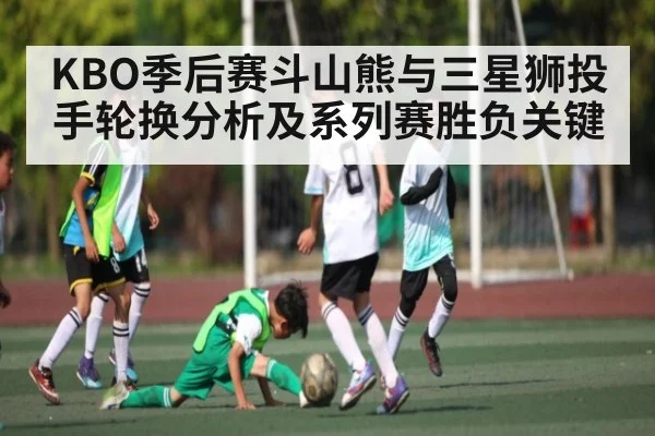 KBO季后赛斗山熊与三星狮投手轮换分析及系列赛胜负关键